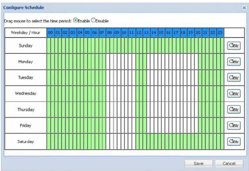 Configure Schedule Drag mouse to select the time period: Enable Disable Weekday / Hour 00 01 02 03 04 05 06 07 08 09 10 11 12 13 14 15 16 17 18 19 20 21 22 23 Sunday Clear Monday Clear Tuesday Clear Wednesday Clear Thursday Clear Friday Clear Saturday Clear Save Cancel