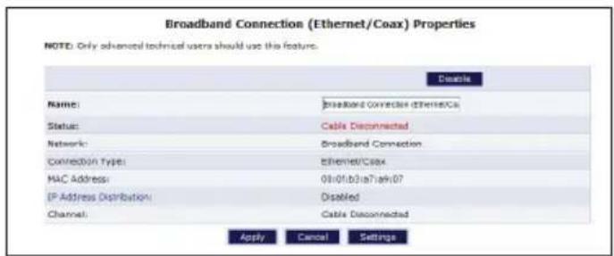 Broadband Connection (Ethernet/Coax) Properties NOTE: Only advanced technical users should use the feature. Details Name: Broadband Connection ethene/Ca Status: Cable Disconnected Network: Broadband Connection Connection Type: Ethernet/Coax MAC Address: 08-01b3ia7akr07 IP Address Distribution: Disabled Channel: Cable Disconnected Apply Cancel Settings