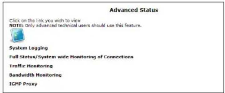 Advanced Status Click on the link you wish to view NOTE: Only advanced technical users should use this feature. System Logging Full Status/System wide Monitoring of Connections Traffic Monitoring Bandwidth Monitoring IGMP Proxy