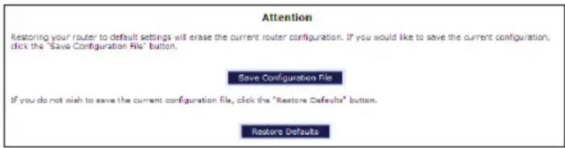 Attention Restoring your router to default settings will erase the current router configuration. If you would like to save the current configuration, click the "Save Configuration File" button. Save Configuration File If you do not wish to save the current configuration file, click the "Restore Defaults" button. Restore Defaults