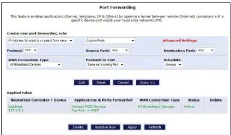Port Forwarding This feature enables applications (Games, Webcoms, DM & Others) by opening a tunnel between remote (Internet) computers and a specific device port inside your local area network(LAN). Create new port forwarding rule: IP Address forward to or select from menu Custom Ports Advanced Settings Protocol TCP Source Ports Any Destination Ports Any WAN Connection Type All Broadband Devices Forward to Port Same as Incoming Port Schedule Always Add Reset Cancel Basic <+> Applied rules: Networked Computer / Device Applications & Ports Forwarded WAN Connection Type Status Delete localhost 127.0.0.1 Verizon FIOS Service All Broadband Devices Active Top Any -> 4567 Delete Receive Now Apply Refresh