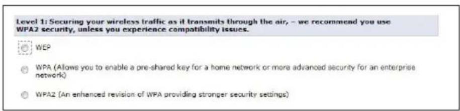 Level 1: Securing your wireless traffic as it transmits through the air, – we recommend you use WPA2 security, unless you experience compatibility issues. WEP WPA (Allows you to enable a pre-shared key for a home network or more advanced security for an enterprise network) WPA2 (An enhanced revision of WPA providing stronger security settings)
