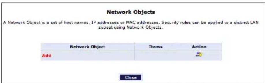 Network Objects A Network Object is a set of host names, IP addresses or MAC addresses. Security rules can be applied to a distinct LAN subset using Network Objects. Network Object Items Action Add Close