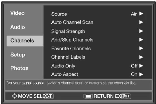 Video Audio Channels Setup Photos Source Air ▶ Auto Channel Scan ▶ Signal Strength ▶ Add/Skip Channels ▶ Favorite Channels ▶ Channel Labels ▶ Audio Only Off ▶ Auto Aspect On ▶ Set your signal source, perform channel scan or customize the channels list. MOVE SELECT RETURN EXIT