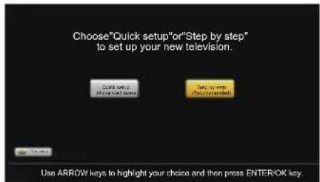 Choose"Quick setup"or"Step by step" to set up your new television. Quick setup or "Step by step" Use ARROW keys to highlight your choice and then press ENTER/OK key.