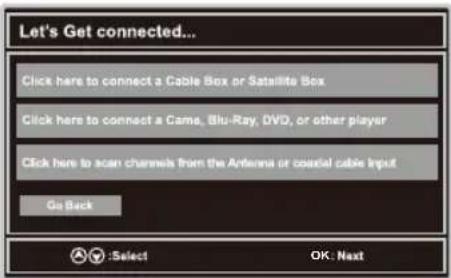 Let's Get connected... Click here to connect a Cable Box or Satellite Box Click here to connect a Came, Blu-Ray, DVD, or other player Click here to scan channels from the Antenna or coastal cable input Go Back :Select OK: Next