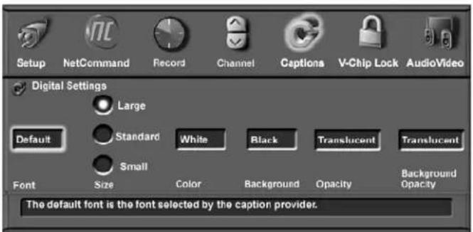 Setup NetCommand Record Channel Captions V-Chip Lock AudioVideo Digital Settings Large Default Standard White Black Translucent Translucent Small Font Size Color Background Opacity Background Opacity The default font is the font selected by the caption provider.