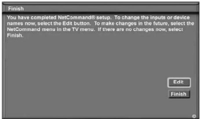 Finish You have completed NetCommand® setup. To change the inputs or device names now, select the Edit button. To make changes in the future, select the NetCommand menu in the TV menu. If there are no changes now, select Finish. Edit Finish