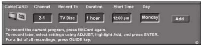CableCARD Channel Record To Duration Start Time Day 2-1 TV Disc 1 hour 12:00 pm Monday Add To record the current program, press RECORD again. To record later, select settings using ADJUST, highlight Add, and press ENTER. For a list of all recordings, press GUIDE key.