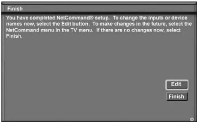 Finish You have completed NetCommand® setup. To change the inputs or device names now, select the Edit button. To make changes in the future, select the NetCommand menu in the TV menu. If there are no changes now, select Finish. Edit Finish