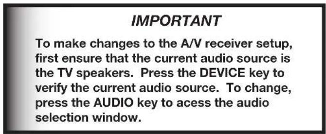 IMPORTANT To make changes to the A/V receiver setup, first ensure that the current audio source is the TV speakers. Press the DEVICE key to verify the current audio source. To change, press the AUDIO key to acess the audio selection window.