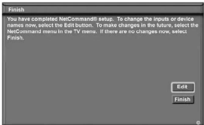 Finish You have completed NetCommand® setup. To change the inputs or device names now, select the Edit button. To make changes in the future, select the NetCommand menu in the TV menu. If there are no changes now, select Finish. Edit Finish