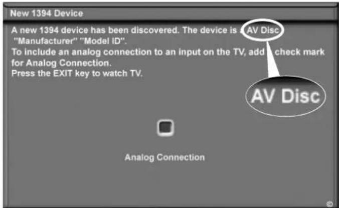 New 1394 Device A new 1394 device has been discovered. The device is "AV Disc" "Manufacturer" "Model ID". To include an analog connection to an input on the TV, add a check mark for Analog Connection. Press the EXIT key to watch TV. AV Disc Analog Connection