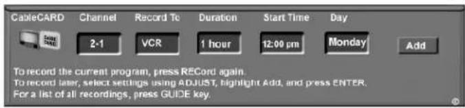 CableCARD Channel Record To Duration Start Time Day 2-1 VCR 1 hour 12:00 pm Monday Add To record the current program, press RECord again. To record later, select settings using ADJUST, highlight Add, and press ENTER. For a list of all recordings, press GUIDE key.