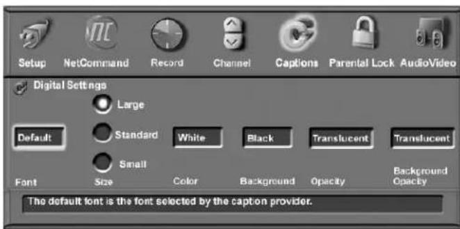 Setup NetCommand Record Channel Captions Parental Lock AudioVideo Digital Settings Large Default Standard White Black Translucent Translucent Small Font Size Color Background Opacity Background Opacity The default font is the font selected by the caption provider.