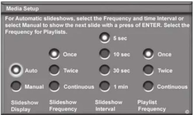 Media Setup For Automatic slideshows, select the Frequency and time Interval or select Manual to show the next slide with a press of ENTER. Select the Frequency for Playlists. 5 sec Once 10 sec Once Auto Twice 30 sec Twice Manual Continuous 1 min Continuous Slideshow Display Slideshow Frequency Slideshow Interval Playlist Frequency