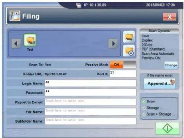 Filing IP: 10.1.30.89 2013/09/02: 17:36 Test Scan To: Test Passive Mode ON Folder URL: ftp://10.1.30.67 Port #: 21 Login Name: # Password: ** Report to E-mail: Touch here to enter text. File Name: Touch here to enter text. Subfolder Name: Touch here to enter text. Scan Options Color Duplex 200dpi PD…