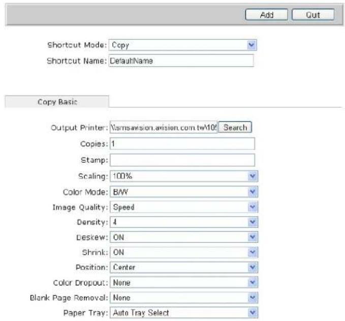 Shortcut Mode: Copy Shortcut Name: DefaultName Copy Basic Output Printer: \smsavision.avision.com.tw\10\ Search Copies: 1 Stamp: Scaling: 100% Color Mode: B/W Image Quality: Speed Density: 4 Deskew: ON Shrink: ON Position: Center Color Dropout: None Blank Page Removal: None Paper Tray: Auto Tray Sel…