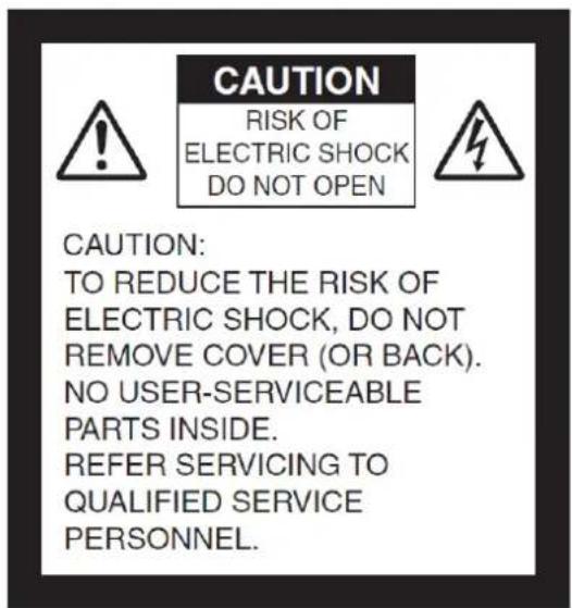 CAUTION RISK OF ELECTRIC SHOCK DO NOT OPEN CAUTION: TO REDUCE THE RISK OF ELECTRIC SHOCK, DO NOT REMOVE COVER (OR BACK). NO USER-SERVICEABLE PARTS INSIDE. REFER SERVICING TO QUALIFIED SERVICE PERSONNEL.