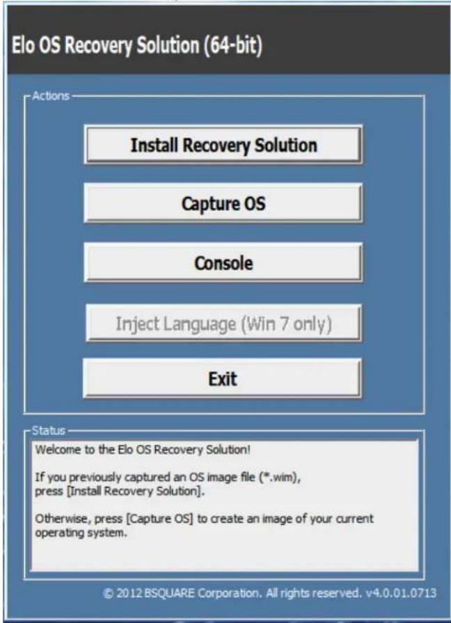 Elo OS Recovery Solution (64-bit) Actions Install Recovery Solution Capture OS Console Inject Language (Win 7 only) Exit Status Welcome to the Elo OS Recovery Solution! If you previously captured an OS image file (*.wim), press [Install Recovery Solution]. Otherwise, press [Capture OS] to create an image of your current operating system. © 2012 BSQUARE Corporation. All rights reserved. v4.0.01.0713