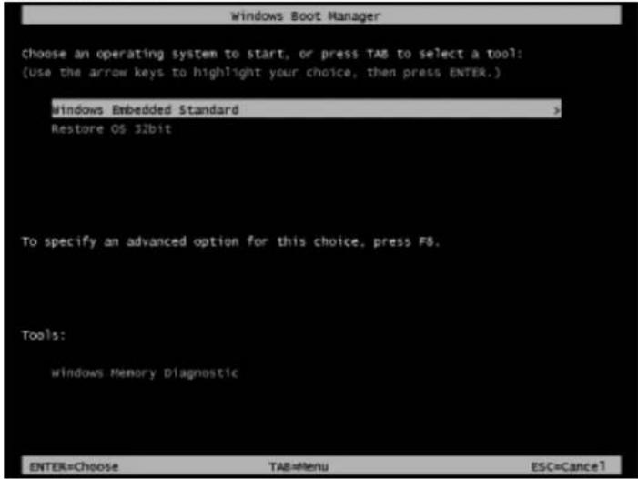 Windows Boot Manager Choose an operating system to start, or press TAB to select a tool: (use the arrow keys to highlight your choice, then press ENTER.) windows Embedded Standard > Restore OS 32bit To specify an advanced option for this choice, press F8. Tools: windows Memory Diagnostic ENTER=Choose TAB=Menu ESC=Cancel1