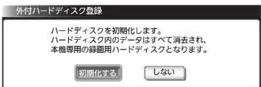 外付ハードディスク登録 ハードディスクを初期化します。 ハードディスク内のデータはすべて消去され、 本機専用の録画用ハードディスクとなります。 初期化する しない