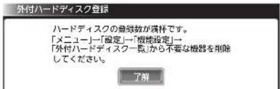 外付ハードディスク登録 ハードディスクの登録数が満杯です。 「メニュー」「設定」「機能設定」→ 「外付ハードディスク一覧」から不要な機器を削除 してください。 了解