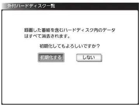 外付ハードディスク一覧 録画した番組を含むハードディスク内のデータ はすべて消去されます。 初期化してもよろしいですか? 初期化する しない