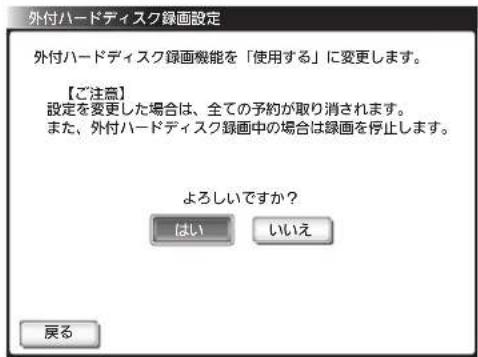 外付ハードディスク録画設定 外付ハードディスク録画機能を「使用する」に変更します。 【ご注意】 設定を変更した場合は、全ての予約が取り消されます。 また、外付ハードディスク録画中の場合は録画を停止します。 よろしいですか? はい いいえ 戻る