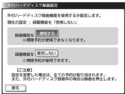 外付ハードディスク録画設定 外付ハードディスク録画機能を使用するか設定します。 現在の設定:録画機能を「使用しない」 録画機能を 使用する ※視聴予約が使用できなくなります。 録画機能を 使用しない ※視聴予約が使用できます。 【ご注意】 設定を変更した場合は、全ての予約が取り消されます。 また、外付ハードディスク録画中の場合は録画を停止します。 戻る