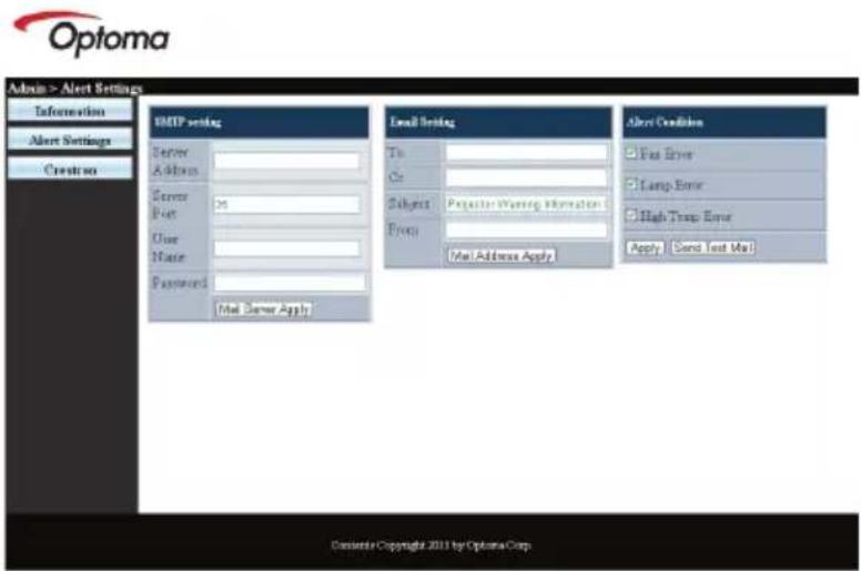 Options > Alert Settings Information Alert Settings Creatro SMTP sending Server Address Server Port User Name Password Mail Server Apply Email Setting To: On: Subject: Perform Warning Information From: Mail Address Apply Alert Condition □ Fax Error □ Lamp Error □ High Temp Error Apply □ Send Text Mail Content© Copyright 2011 by Optoma Corp.