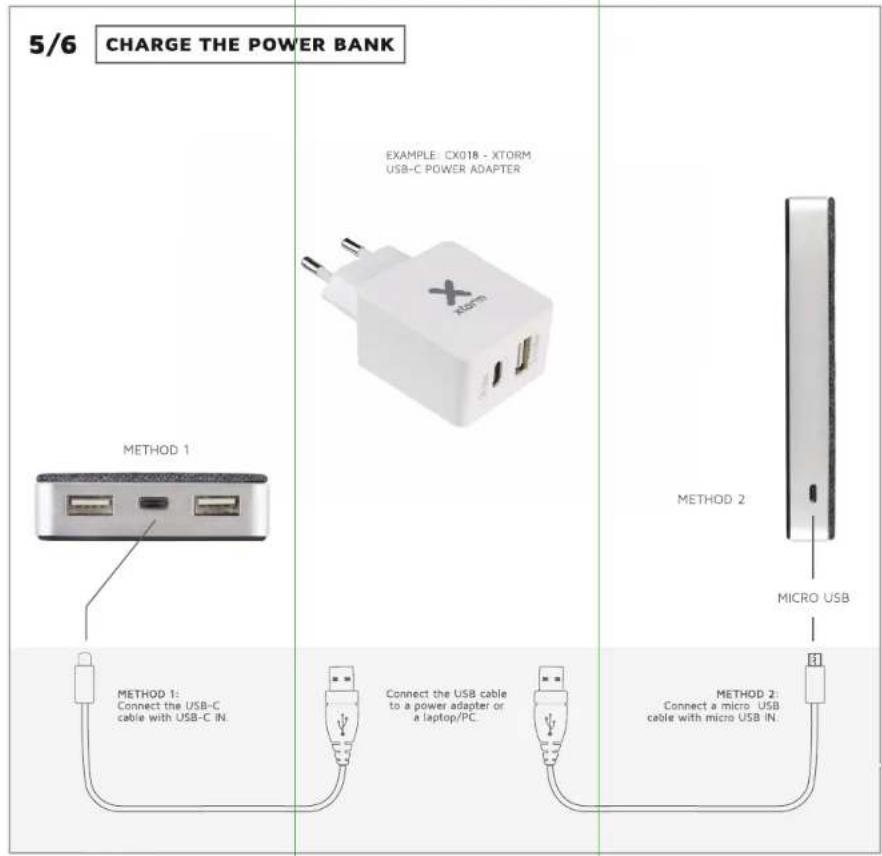 5/6 CHARGE THE POWER BANK EXAMPLE: CX018 - XTORM USB-C POWER ADAPTER METHOD 1 METHOD 1: Connect the USB-C cable with USB-C IN. CONNECT the USB cable to a power adapter or a laptop/PC. METHOD 2: MICRO USB METHOD 2: Connect a micro USB cable with micro USB IN.