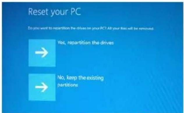 Reset your PC Do you want to repartition the drives on your PC? All your files will be removed. → Yes, repartition the drives → No, keep the existing partitions