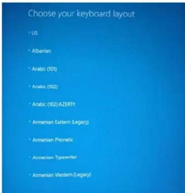 Choose your keyboard layout • US • Albanian • Arabic (101) • Arabic (102) • Arabic (102) AZERTY • Armenian Eastern (Legacy) • Armenian Phonetic • Armenian Typewriter • Armenian Western (Legacy)