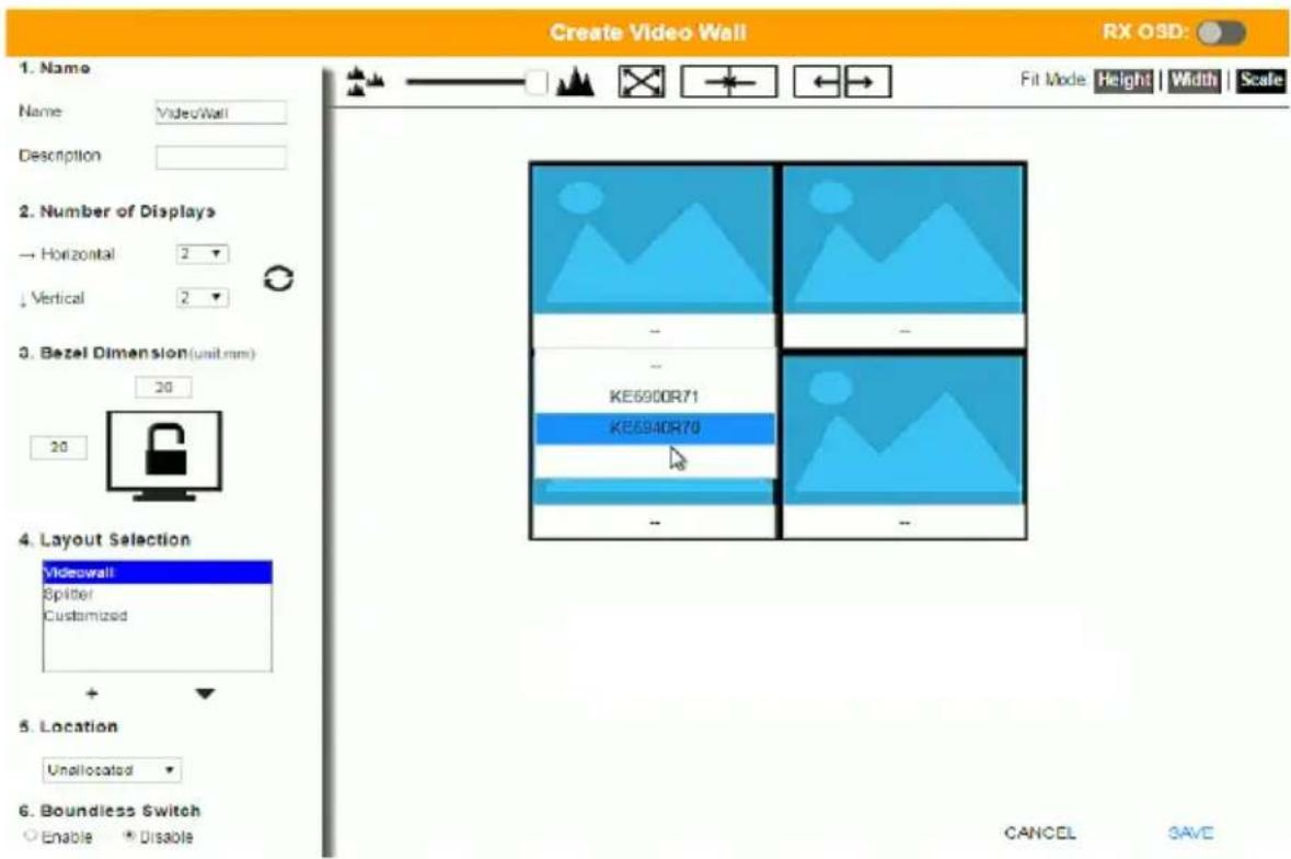 Create Video Wall RX OSD: 1. Name Name: VideoWall Description 2. Number of Displays → Horizontal 2 ↓ Vertical 2 3. Bezel Dimension(unit:mm) 20 20 4. Layout Selection Videowall Spitter Customized + 5. Location Unallocated 6. Boundless Switch ○ Enable ○ Disable Fit Mode Height Width Scale KE6900R71 KE6940R70 - - - - - - CANCEL SAVE