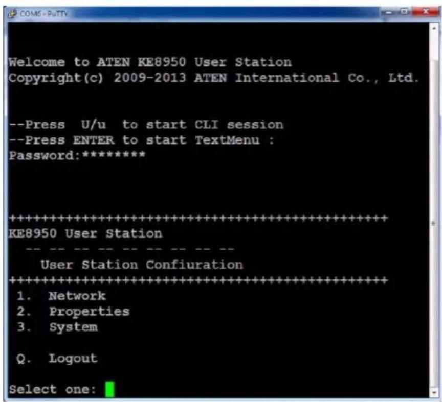 Welcome to ATEN KE8950 User Station Copyright(c) 2009-2013 ATEN International Co., Ltd. --Press U/u to start CLI session --Press ENTER to start TextMenu : Password:***** ********************************************************************** KE8950 User Station User Station Configuration ********************************************************************** 1. Network 2. Properties 3. System Q. Logout Select one: