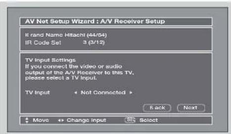 AV Net Setup Wizard : A/V Receiver Setup 8 rand Name Hitachi (44/54) IR Code Set 3 (3/12) TV Input Settings If you connect the video or audio output of the A/V Receiver to this TV, please select a TV Input. TV Input Not Connected Back Next Move Change Input Select