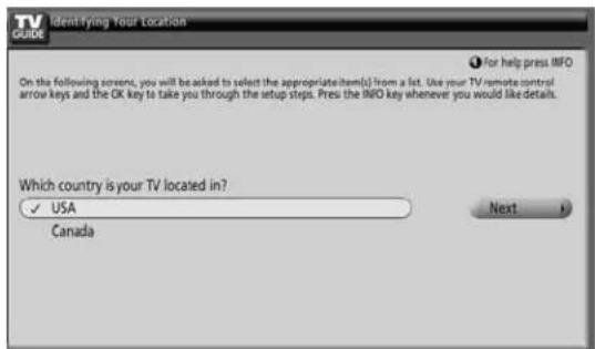 TV GUIDE Identifying Your Location For help press INFO On the following screen, you will be asked to select the appropriate item(s) from a list. Use your TV remote control arrow keys and the OK key to take you through the setup steps. Press the INFO key whenever you would like details. Which country is your TV located in? ✓ USA Canada Next