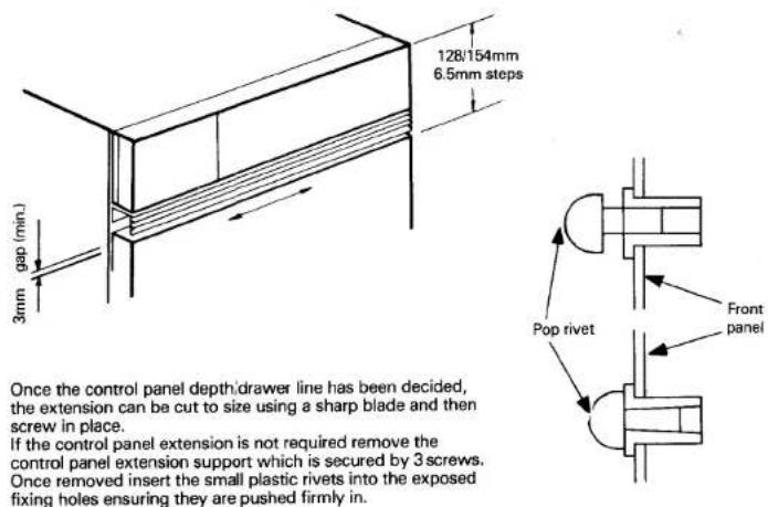 128/154mm 6.5mm steps gap (min.) 3mm Once the control panel depth/drawer line has been decided, the extension can be cut to size using a sharp blade and then screw in place. If the control panel extension is not required remove the control panel extension support which is secured by 3 screws. Once removed insert the small plastic rivets into the exposed fixing holes ensuring they are pushed firmly in. Pop rivet Front panel