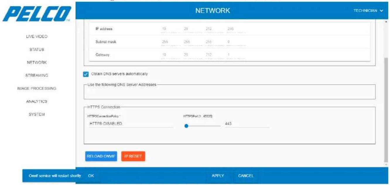 PELCO TM NETWORK TECHNICIAN IP address 10 29 212 246 Submit mask 256 256 256 0 Gateway 10 29 212 1 LIVE VIDEO STATUS NETWORK STREAMING IMAGE PROCESSING ANALYTICS SYSTEM Obtain DNS servers automatically Use the following DNS Server Addresses HTTPS Connection HTTPSConnectionPolicy HTTPSPort (1: 65535) HTTPS-DISABLED 443 RELOAD ONVIF IP RESET Onvil service will restart shortly OK APPLY CANCEL