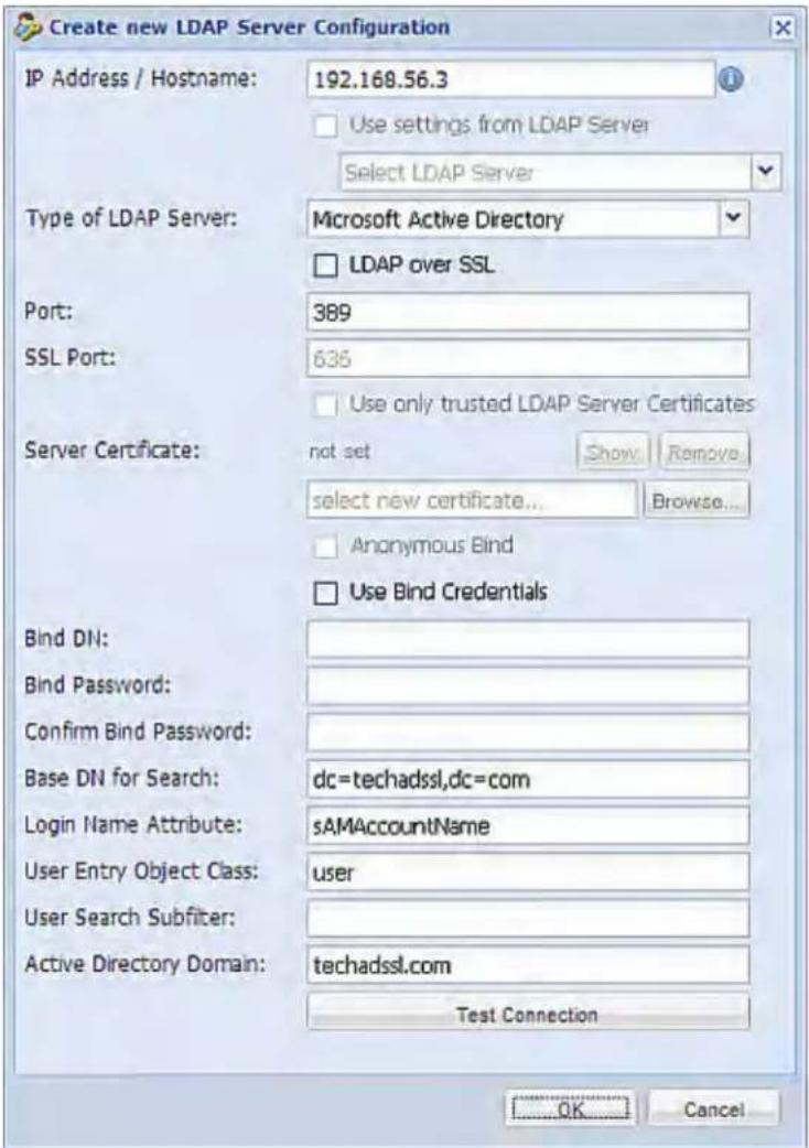 Create new LDAP Server Configuration IP Address / Hostname: 192.168.56.3 Use settings from LDAP Server Select LDAP Server Type of LDAP Server: Microsoft Active Directory LDAP over SSL Port: 389 SSL Port: 636 Use only trusted LDAP Server Certificates Server Certificate: not set Show Remove select new certificate... Browse... Anonymous Bind Use Bind Credentials Bind DN: Bind Password: Confirm Bind Password: Base DN for Search: dc=techadssl,dc=com Login Name Attribute: sAMAccountName User Entry Object Class: user User Search Subfilter: Active Directory Domain: techadssl.com Test Connection OK Cancel