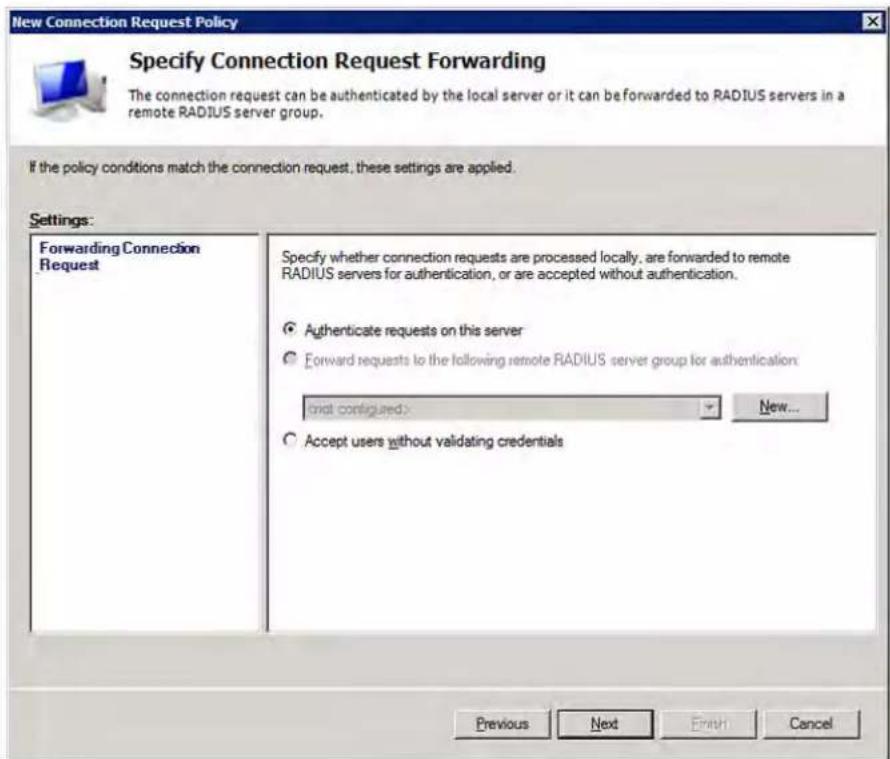 New Connection Request Policy Specify Connection Request Forwarding The connection request can be authenticated by the local server or it can be forwarded to RADIUS servers in a remote RADIUS server group. If the policy conditions match the connection request, these settings are applied. Settings: Forwarding Connection Request Specify whether connection requests are processed locally, are forwarded to remote RADIUS servers for authentication, or are accepted without authentication. ● Authenticate requests on this server ○ Forward requests to the following remote RADIUS server group for authentication: that configured: New... ○ Accept users without validating credentials Previous Next Finish Cancel