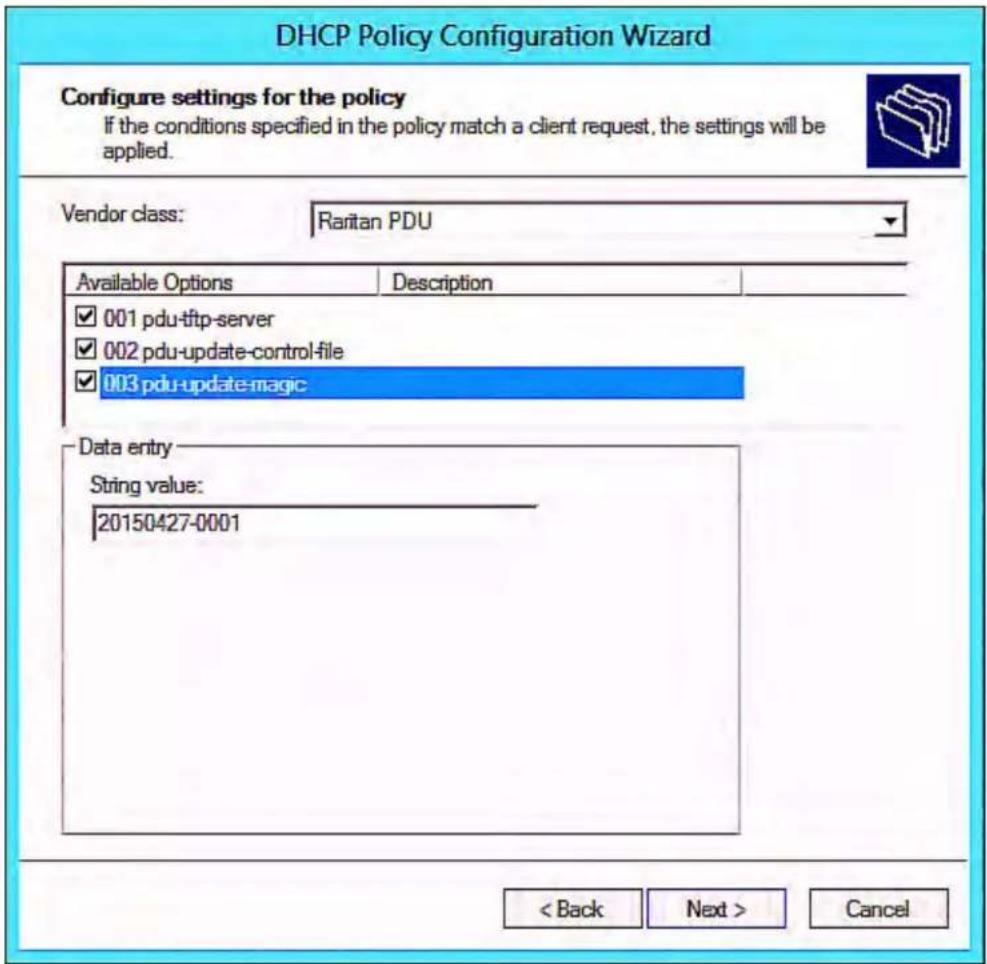 DHCP Policy Configuration Wizard Configure settings for the policy If the conditions specified in the policy match a client request, the settings will be applied. Vendor class: Raritan PDU Available Options Description ✓ 001 pdu-tftp-server ✓ 002 pdu-update-control-file ✓ 003 pdu-update-magic Data entry String value: 20150427-0001 < Back Next > Cancel