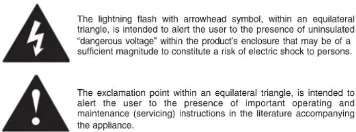The lightning flash with arrowhead symbol, within an equilateral triangle, is intended to alert the user to the presence of uninsulated "dangerous voltage" within the product's enclosure that may be of a sufficient magnitude to constitute a risk of electric shock to persons. The exclamation point within an equilateral triangle, is intended to alert the user to the presence of important operating and maintenance (servicing) instructions in the literature accompanying the appliance.