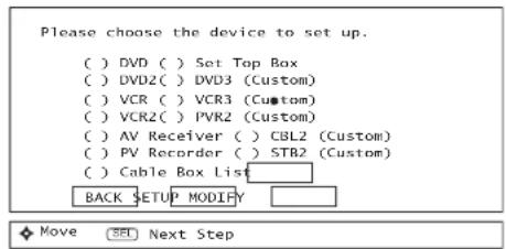 Please choose the device to set up. ( ) DVD ( ) Set Top Box ( ) DVD2( ) DVD3 (Custom) ( ) VCR ( ) VCR3 (Custom) ( ) VCR2( ) PVR2 (Custom) ( ) AV Receiver ( ) CBL2 (Custom) ( ) PV Recorder ( ) STB2 (Custom) ( ) Cable Box List BACK SETUP MODIFY Move SET Next Step