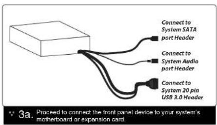 Connect to System SATA port Header Connect to System Audio port Header Connect to System 20 pin USB 3.0 Header 3a. Proceed to connect the front panel device to your system's motherboard or expansion card.