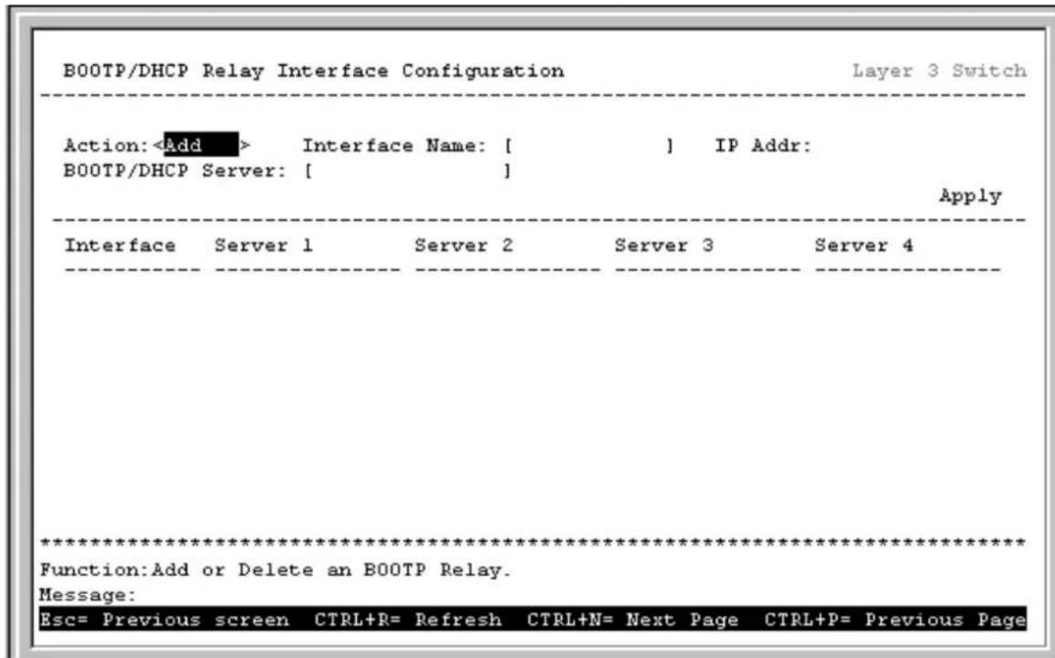BOOTP/DHCP Relay Interface Configuration Layer 3 Switch Action: Interface Name: [ ] IP Addr: BOOTP/DHCP Server: [ ] Apply Interface Server 1 Server 2 Server 3 Server 4 ***** Function:Add or Delete an BOOTP Relay. Message: Esc= Previous screen CTRL+R= Refresh CTRL+N= Next Page CTRL+P= Previous Page
