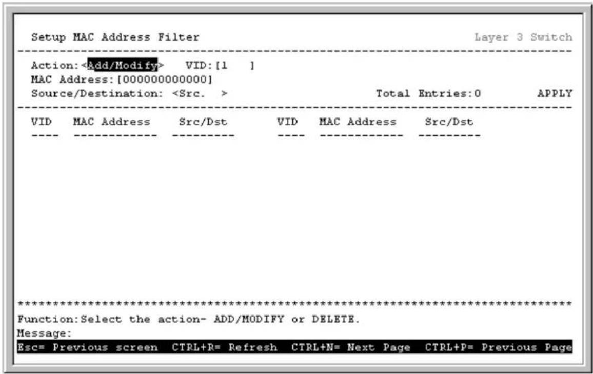 Setup MAC Address Filter Layer 3 Switch Action: Add/Modify> VID: [1 ] MAC Address: [000000000000] Source/Destination: Total Entries: 0 APPLY VID MAC Address Src/Dst VID MAC Address Src/Dst *********************** Function: Select the action- ADD/MODIFY or DELETE. Message: Esc= Previous screen CTRL+R= Refresh CTRL+N= Next Page CTRL+P= Previous Page