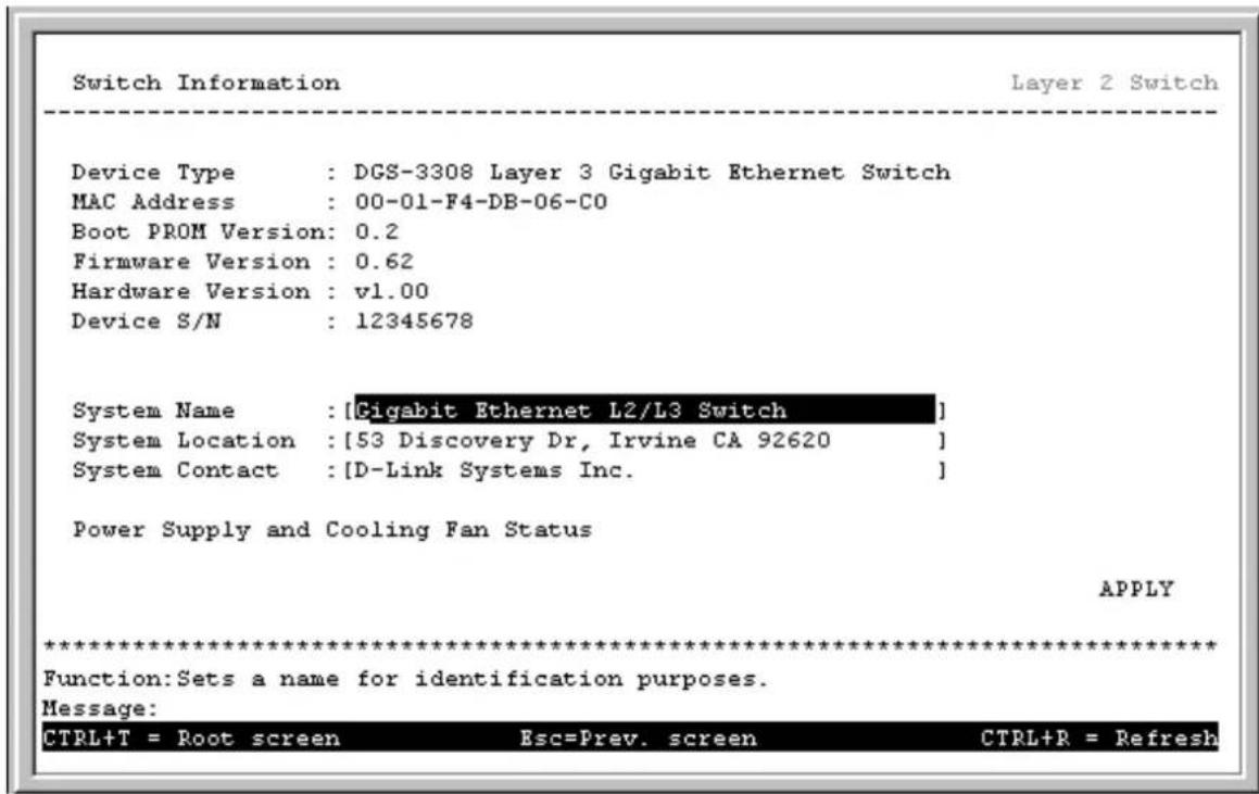 Switch Information Layer 2 Switch Device Type : DGS-3308 Layer 3 Gigabit Ethernet Switch MAC Address : 00-01-F4-DB-06-C0 Boot PROM Version: 0.2 Firmware Version : 0.62 Hardware Version : v1.00 Device S/N : 12345678 System Name : [Gigabit Ethernet L2/L3 Switch] System Location : [53 Discovery Dr, Irvine CA 92620] System Contact : [D-Link Systems Inc.] Power Supply and Cooling Fan Status APPLY ************************** Function: Sets a name for identification purposes. Message: CTRL+T = Root screen Esc=Prev. screen CTRL+R = Refresh