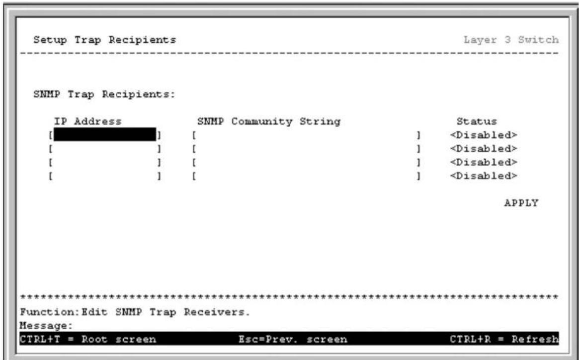 Setup Trap Recipients Layer 3 Switch SNMP Trap Recipients: IP Address [ ] [ ] [ ] [ ] SNMP Community String [ ] [ ] [ ] Status APPLY ************************** Function:Edit SNMP Trap Receivers. Message: CTRL+T = Root screen Esc=Prev. screen CTRL+R = Refresh
